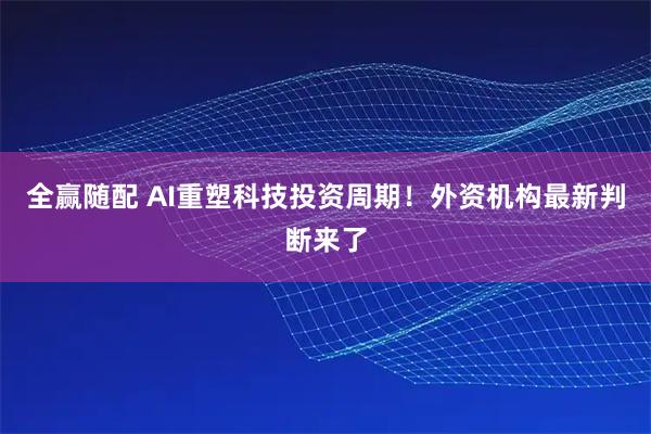 全赢随配 AI重塑科技投资周期！外资机构最新判断来了