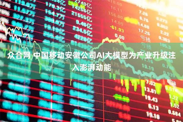 众合网 中国移动安徽公司AI大模型为产业升级注入澎湃动能