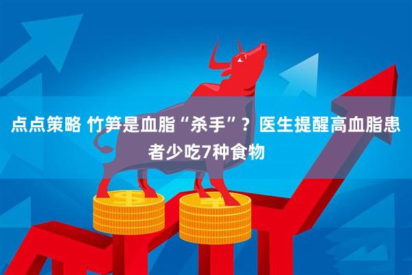 点点策略 竹笋是血脂“杀手”？医生提醒高血脂患者少吃7种食物