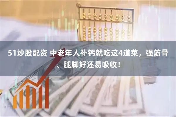 51炒股配资 中老年人补钙就吃这4道菜，强筋骨、腿脚好还易吸收！
