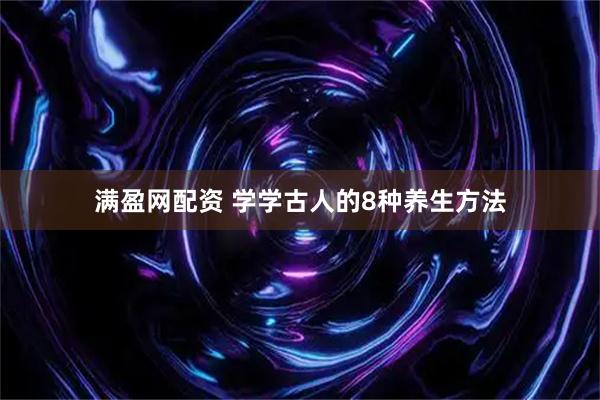 满盈网配资 学学古人的8种养生方法