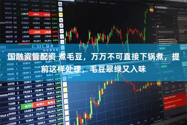 国融资管配资 煮毛豆，万万不可直接下锅煮，提前这样处理，毛豆翠绿又入味